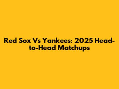 Red Sox Vs Yankees: 2025 Head-to-Head Matchups