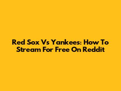 Red Sox Vs Yankees: How To Stream For Free On Reddit