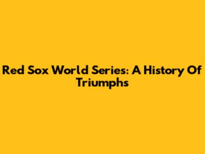Red Sox World Series: A History Of Triumphs