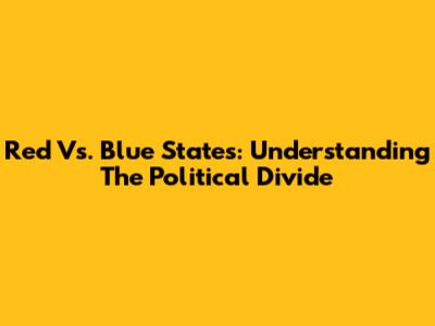 Red Vs. Blue States: Understanding The Political Divide