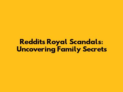 Reddit's Royal Scandals: Uncovering Family Secrets
