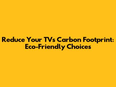 Reduce Your TV's Carbon Footprint: Eco-Friendly Choices