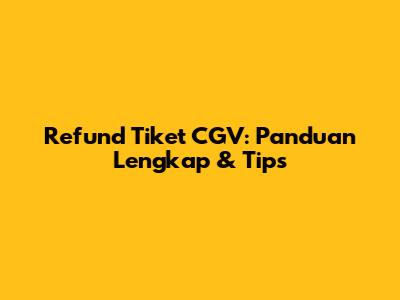Refund Tiket CGV: Panduan Lengkap & Tips