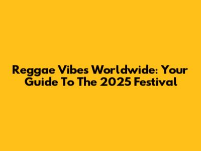 Reggae Vibes Worldwide: Your Guide To The 2025 Festival