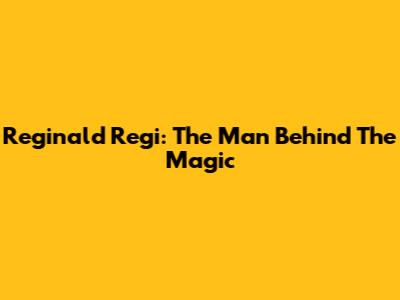 Reginald Regi: The Man Behind The Magic
