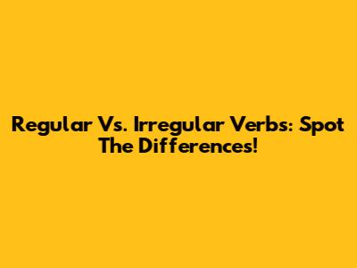 Regular Vs. Irregular Verbs: Spot The Differences!