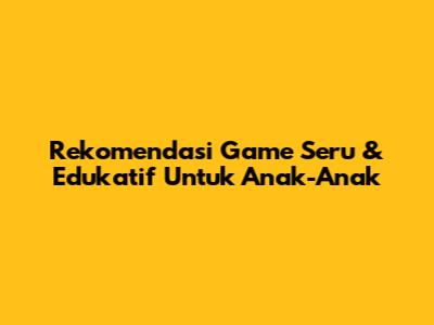 Rekomendasi Game Seru & Edukatif Untuk Anak-Anak