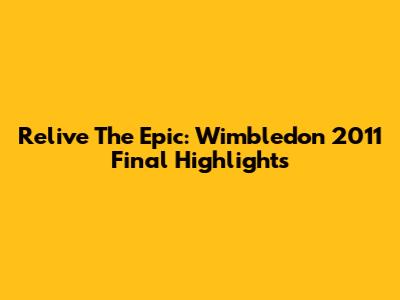 Relive The Epic: Wimbledon 2011 Final Highlights