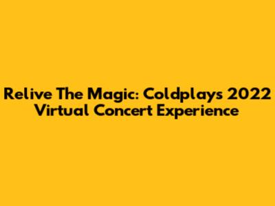Relive The Magic: Coldplay's 2022 Virtual Concert Experience