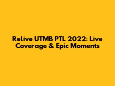 Relive UTMB PTL 2022: Live Coverage & Epic Moments