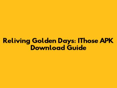 Reliving Golden Days: IThose APK Download Guide
