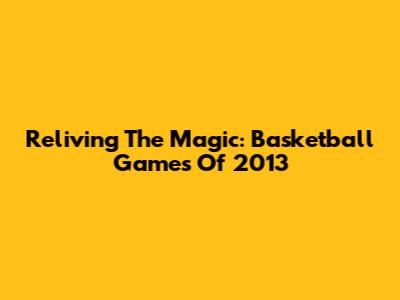 Reliving The Magic: Basketball Games Of 2013