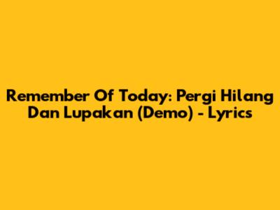 Remember Of Today: Pergi Hilang Dan Lupakan (Demo) - Lyrics