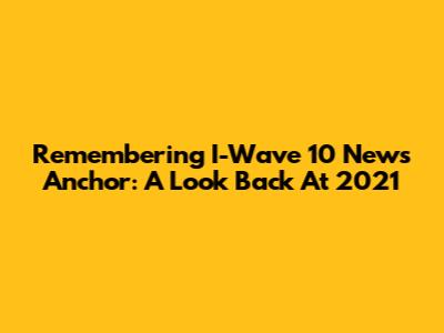 Remembering I-Wave 10 News Anchor: A Look Back At 2021