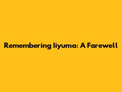 Remembering Iiyuma: A Farewell