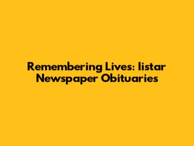 Remembering Lives: Iistar Newspaper Obituaries