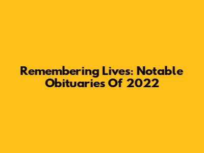 Remembering Lives: Notable Obituaries Of 2022