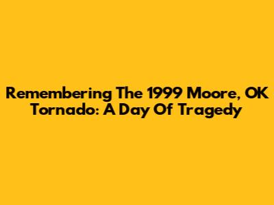 Remembering The 1999 Moore, OK Tornado: A Day Of Tragedy