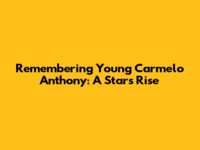 Remembering Young Carmelo Anthony: A Star's Rise