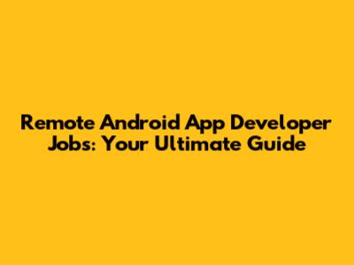 Remote Android App Developer Jobs: Your Ultimate Guide