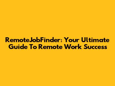 RemoteJobFinder: Your Ultimate Guide To Remote Work Success