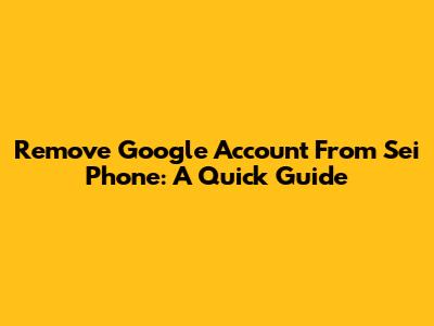 Remove Google Account From Sei Phone: A Quick Guide