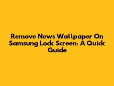 Remove News Wallpaper On Samsung Lock Screen: A Quick Guide