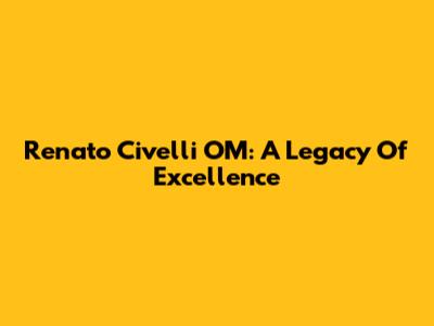 Renato Civelli OM: A Legacy Of Excellence
