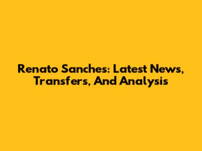 Renato Sanches: Latest News, Transfers, And Analysis
