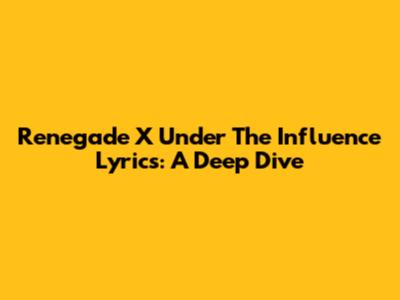 Renegade X Under The Influence Lyrics: A Deep Dive