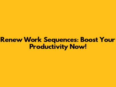 Renew Work Sequences: Boost Your Productivity Now!