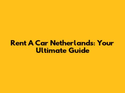 Rent A Car Netherlands: Your Ultimate Guide