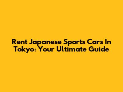 Rent Japanese Sports Cars In Tokyo: Your Ultimate Guide