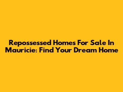 Repossessed Homes For Sale In Mauricie: Find Your Dream Home