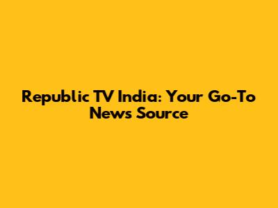 Republic TV India: Your Go-To News Source