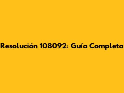 Resolución 108092: Guía Completa