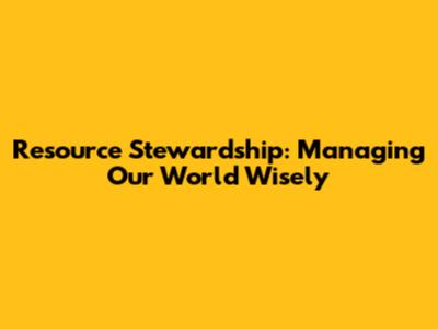 Resource Stewardship: Managing Our World Wisely