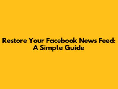 Restore Your Facebook News Feed: A Simple Guide