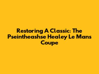 Restoring A Classic: The Pseintheashse Healey Le Mans Coupe