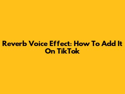 Reverb Voice Effect: How To Add It On TikTok