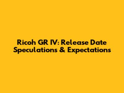 Ricoh GR IV: Release Date Speculations & Expectations