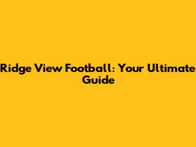 Ridge View Football: Your Ultimate Guide