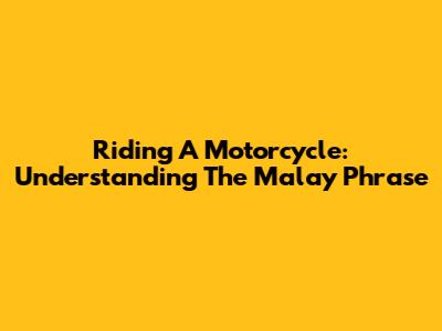 Riding A Motorcycle: Understanding The Malay Phrase