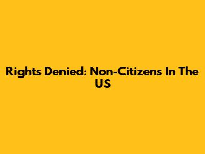 Rights Denied: Non-Citizens In The US