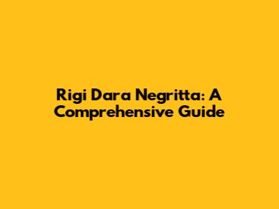 Rigi Dara Negritta: A Comprehensive Guide