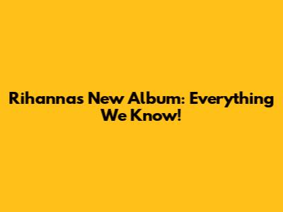 Rihanna's New Album: Everything We Know!