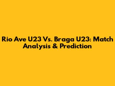 Rio Ave U23 Vs. Braga U23: Match Analysis & Prediction