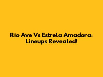 Rio Ave Vs Estrela Amadora: Lineups Revealed!