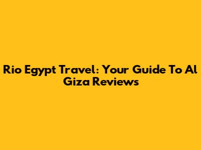Rio Egypt Travel: Your Guide To Al Giza Reviews