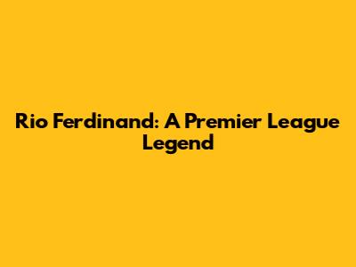 Rio Ferdinand: A Premier League Legend